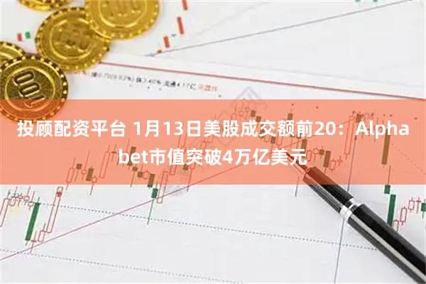 投顾配资平台 1月13日美股成交额前20：Alphabet市值突破4万亿美元