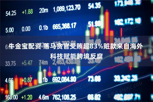 牛金宝配资 落马贪官受贿超83%赃款来自海外 科技赋能跨境反腐