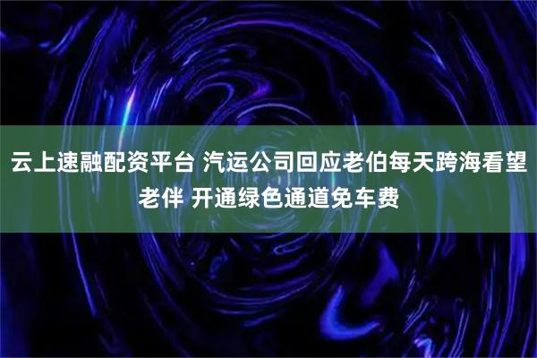 云上速融配资平台 汽运公司回应老伯每天跨海看望老伴 开通绿色通道免车费