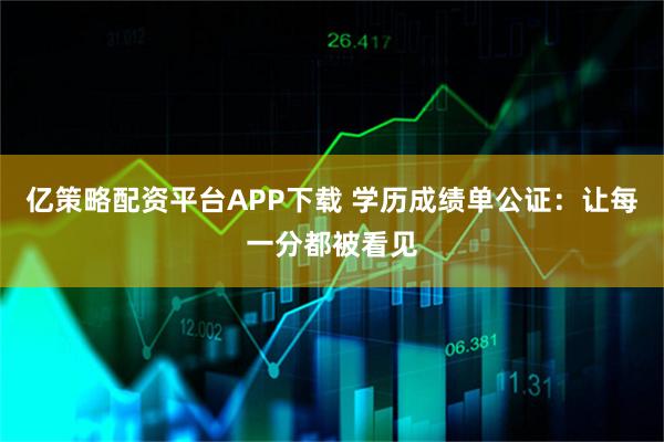 亿策略配资平台APP下载 学历成绩单公证：让每一分都被看见