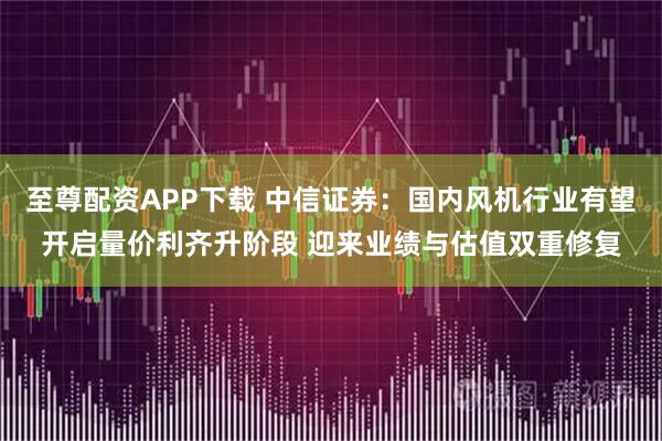至尊配资APP下载 中信证券：国内风机行业有望开启量价利齐升阶段 迎来业绩与估值双重修复