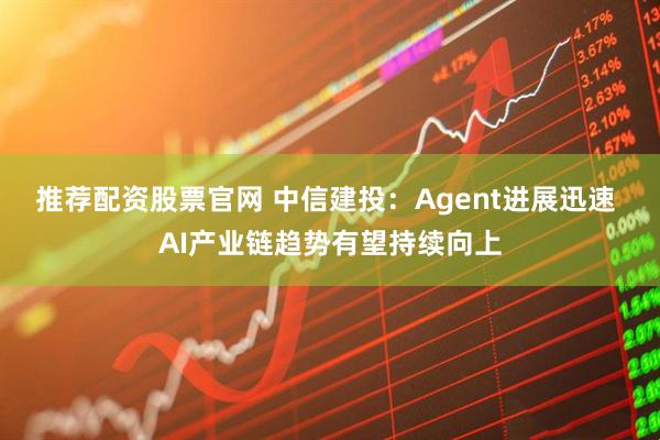 推荐配资股票官网 中信建投：Agent进展迅速 AI产业链趋势有望持续向上
