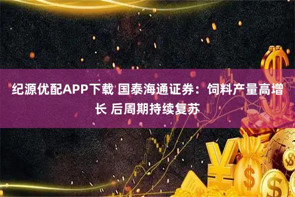 纪源优配APP下载 国泰海通证券：饲料产量高增长 后周期持续复苏