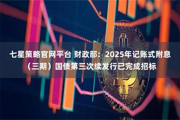 七星策略官网平台 财政部：2025年记账式附息（三期）国债第三次续发行已完成招标