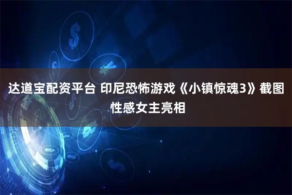 达道宝配资平台 印尼恐怖游戏《小镇惊魂3》截图 性感女主亮相