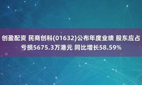 创盈配资 民商创科(01632)公布年度业绩 股东应占亏损5675.3万港元 同比增长58.59%