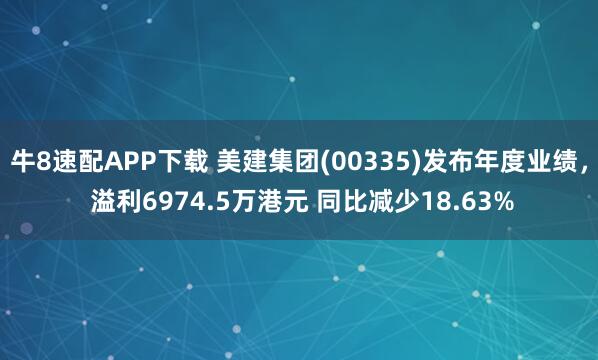 牛8速配APP下载 美建集团(00335)发布年度业绩， 溢利6974.5万港元 同比减少18.63%