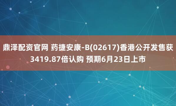 鼎泽配资官网 药捷安康-B(02617)香港公开发售获3419.87倍认购 预期6月23日上市