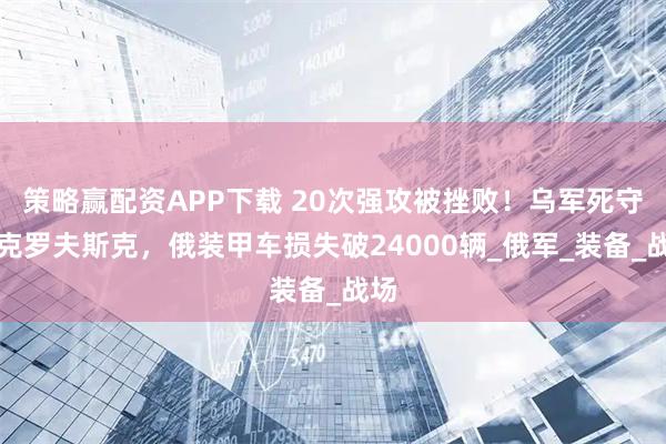 策略赢配资APP下载 20次强攻被挫败！乌军死守波克罗夫斯克，俄装甲车损失破24000辆_俄军_装备_战场