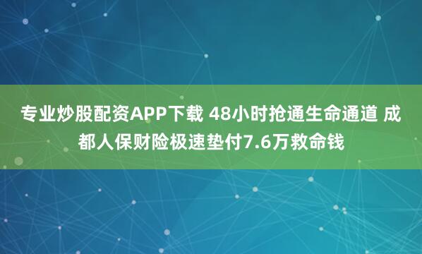 专业炒股配资APP下载 48小时抢通生命通道 成都人保财险极速垫付7.6万救命钱