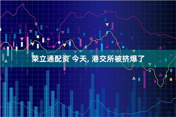 荣立通配资 今天, 港交所被挤爆了