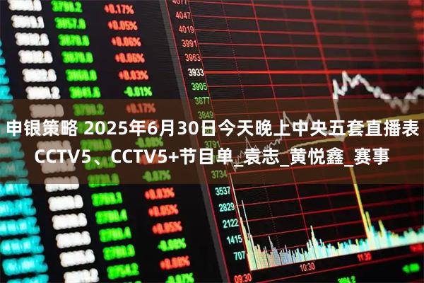 申银策略 2025年6月30日今天晚上中央五套直播表CCTV5、CCTV5+节目单_袁志_黄悦鑫_赛事