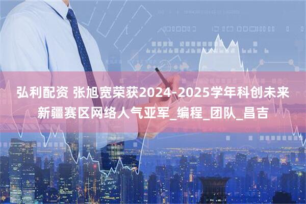 弘利配资 张旭宽荣获2024-2025学年科创未来新疆赛区网络人气亚军_编程_团队_昌吉