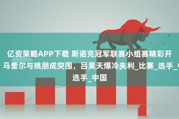 亿资策略APP下载 斯诺克冠军联赛小组赛精彩开战，马奎尔与姚朋成突围，吕昊天爆冷失利_比赛_选手_中国