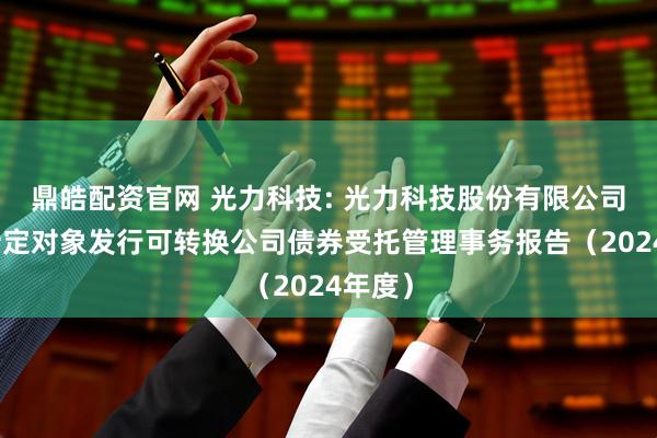 鼎皓配资官网 光力科技: 光力科技股份有限公司向不特定对象发行可转换公司债券受托管理事务报告（2024年度）