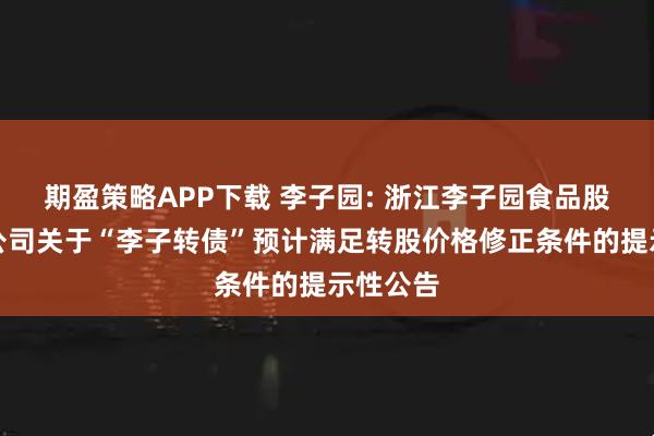 期盈策略APP下载 李子园: 浙江李子园食品股份有限公司关于“李子转债”预计满足转股价格修正条件的提示性公告