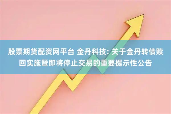 股票期货配资网平台 金丹科技: 关于金丹转债赎回实施暨即将停止交易的重要提示性公告