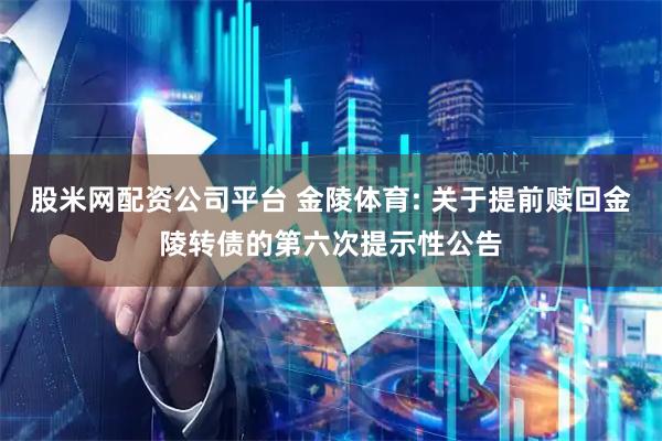 股米网配资公司平台 金陵体育: 关于提前赎回金陵转债的第六次提示性公告