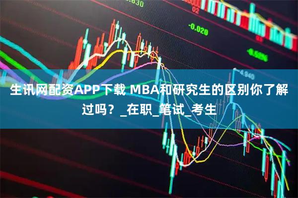 生讯网配资APP下载 MBA和研究生的区别你了解过吗？_在职_笔试_考生