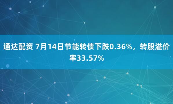 通达配资 7月14日节能转债下跌0.36%，转股溢价率33.57%