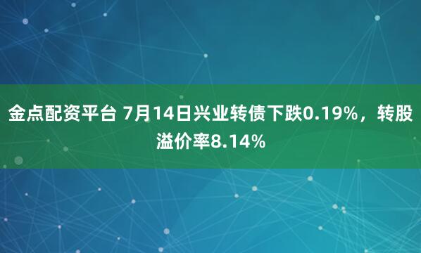 金点配资平台 7月14日兴业转债下跌0.19%，转股溢价率8.14%