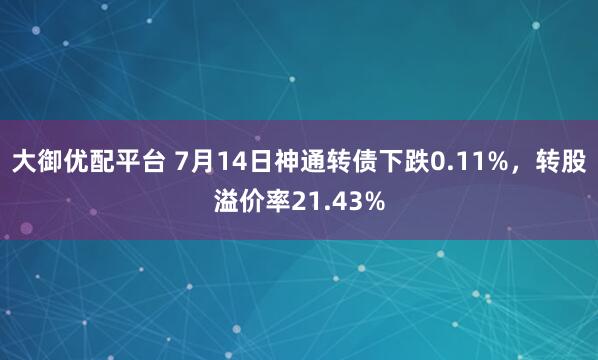 大御优配平台 7月14日神通转债下跌0.11%，转股溢价率21.43%