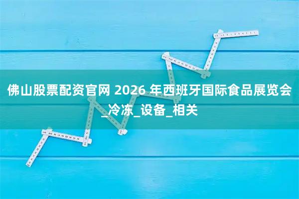 佛山股票配资官网 2026 年西班牙国际食品展览会_冷冻_设备_相关
