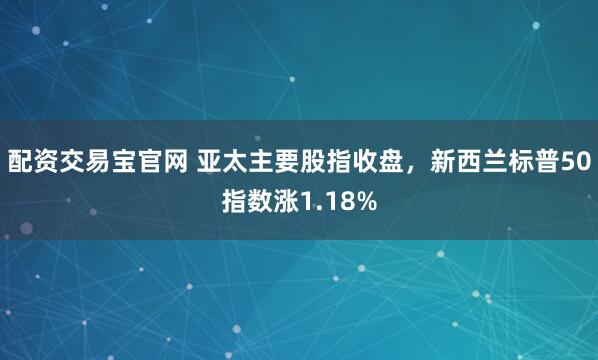 配资交易宝官网 亚太主要股指收盘，新西兰标普50指数涨1.18%