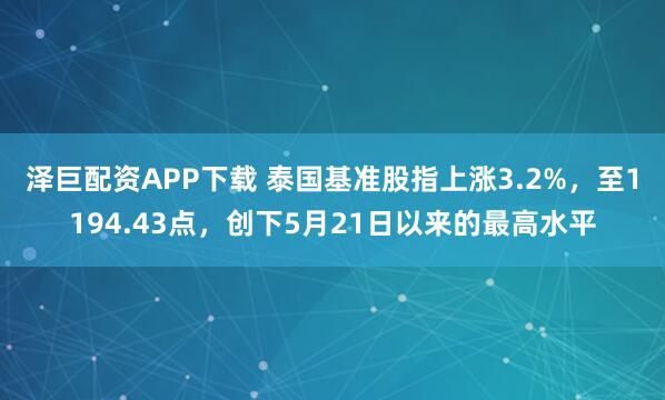 泽巨配资APP下载 泰国基准股指上涨3.2%，至1194.43点，创下5月21日以来的最高水平