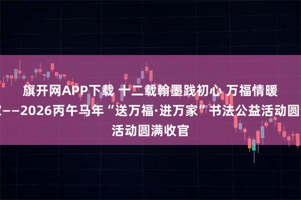 旗开网APP下载 十二载翰墨践初心 万福情暖千万家——2026丙午马年“送万福·进万家”书法公益活动圆满收官