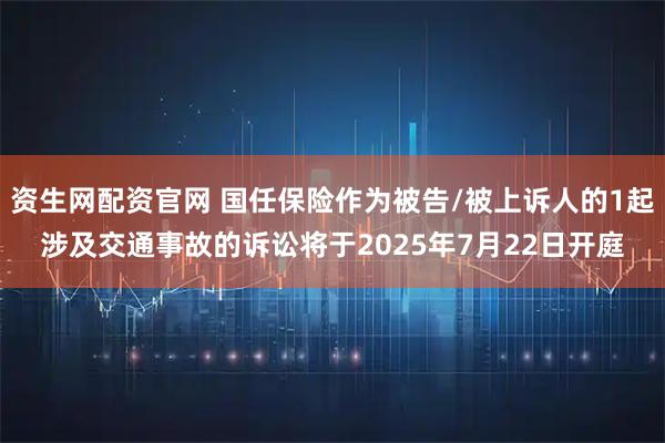 资生网配资官网 国任保险作为被告/被上诉人的1起涉及交通事故的诉讼将于2025年7月22日开庭