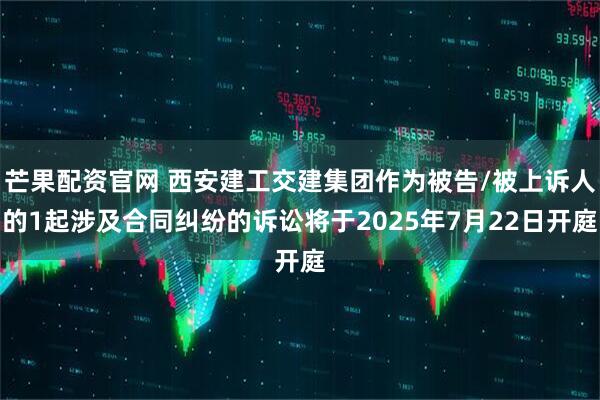 芒果配资官网 西安建工交建集团作为被告/被上诉人的1起涉及合同纠纷的诉讼将于2025年7月22日开庭