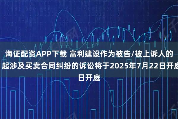海证配资APP下载 富利建设作为被告/被上诉人的1起涉及买卖合同纠纷的诉讼将于2025年7月22日开庭