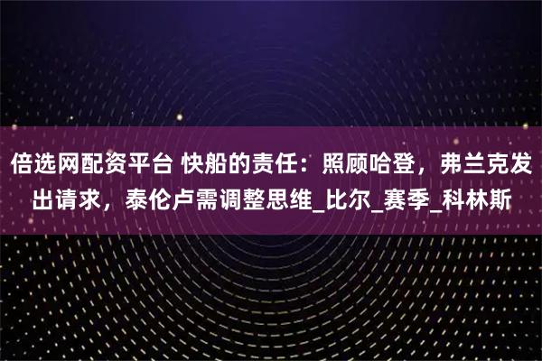 倍选网配资平台 快船的责任：照顾哈登，弗兰克发出请求，泰伦卢需调整思维_比尔_赛季_科林斯