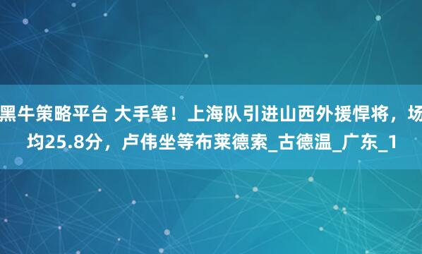 黑牛策略平台 大手笔！上海队引进山西外援悍将，场均25.8分，卢伟坐等布莱德索_古德温_广东_1