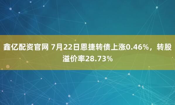 鑫亿配资官网 7月22日恩捷转债上涨0.46%，转股溢价率28.73%