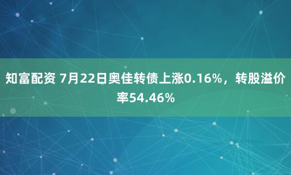 知富配资 7月22日奥佳转债上涨0.16%，转股溢价率54.46%