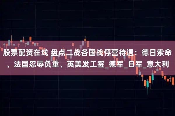 股票配资在线 盘点二战各国战俘营待遇：德日索命、法国忍辱负重、英美发工签_德军_日军_意大利