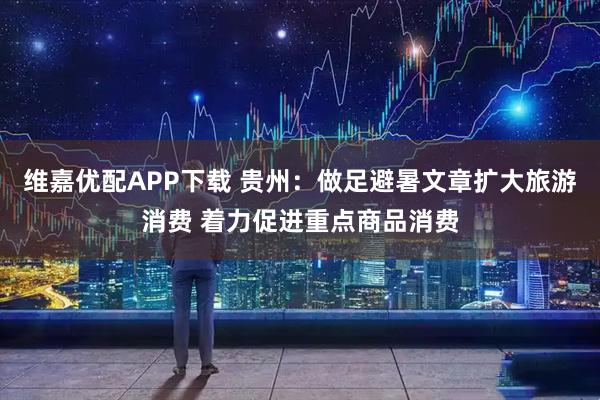 维嘉优配APP下载 贵州：做足避暑文章扩大旅游消费 着力促进重点商品消费