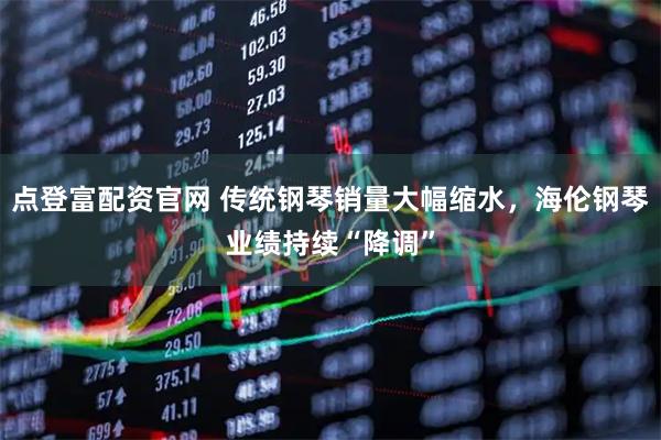 点登富配资官网 传统钢琴销量大幅缩水，海伦钢琴业绩持续“降调”