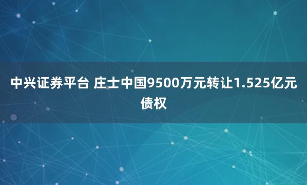 中兴证券平台 庄士中国9500万元转让1.525亿元债权