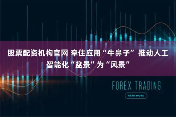 股票配资机构官网 牵住应用“牛鼻子” 推动人工智能化“盆景”为“风景”