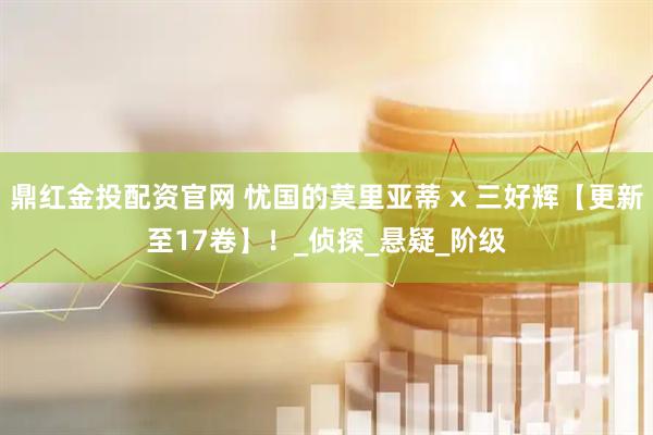 鼎红金投配资官网 忧国的莫里亚蒂 x 三好辉【更新至17卷】！_侦探_悬疑_阶级