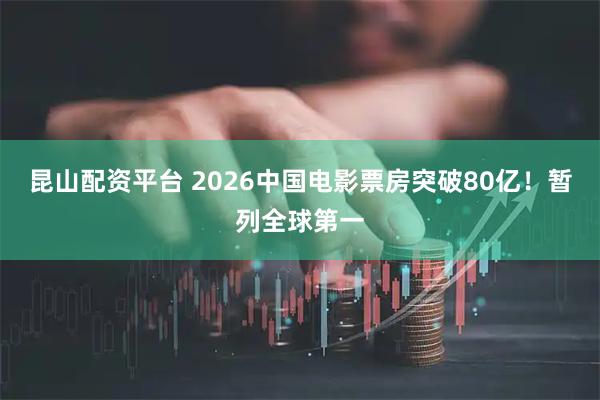 昆山配资平台 2026中国电影票房突破80亿！暂列全球第一