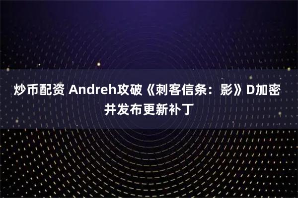 炒币配资 Andreh攻破《刺客信条：影》D加密 并发布更新补丁