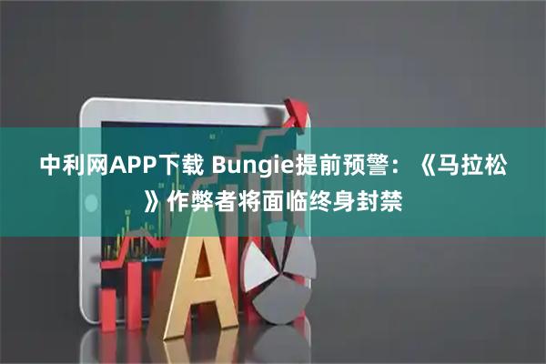中利网APP下载 Bungie提前预警：《马拉松》作弊者将面临终身封禁