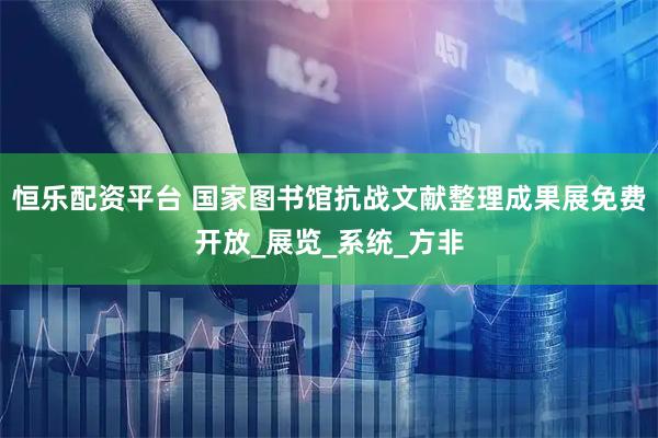 恒乐配资平台 国家图书馆抗战文献整理成果展免费开放_展览_系统_方非