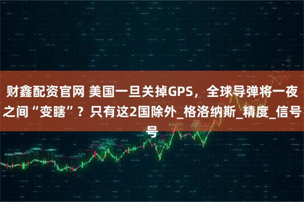 财鑫配资官网 美国一旦关掉GPS，全球导弹将一夜之间“变瞎”？只有这2国除外_格洛纳斯_精度_信号