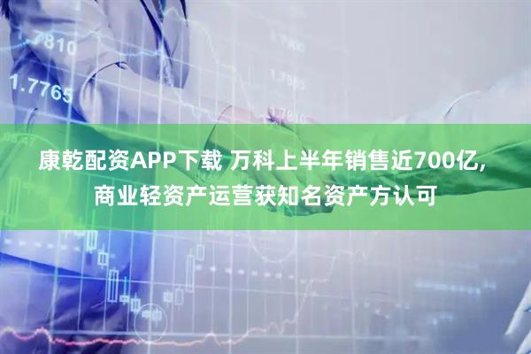 康乾配资APP下载 万科上半年销售近700亿, 商业轻资产运营获知名资产方认可