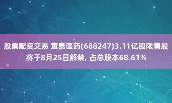 股票配资交易 宣泰医药(688247)3.11亿股限售股将于8月25日解禁, 占总股本68.61%
